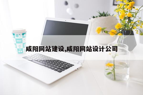 咸阳网站建设,咸阳网站设计公司