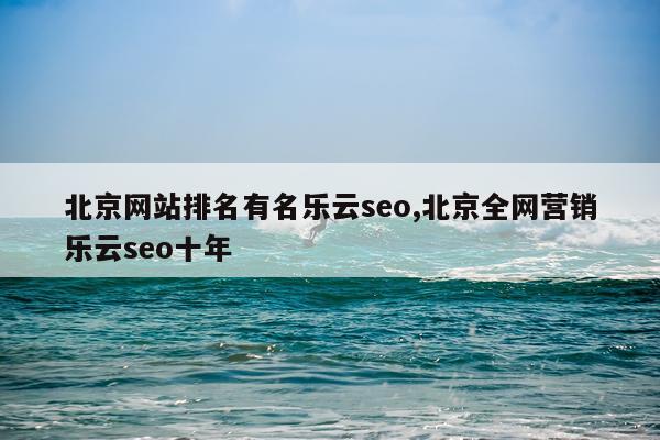 北京网站排名有名乐云seo,北京全网营销乐云seo十年