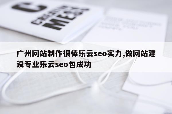 广州网站制作很棒乐云seo实力,做网站建设专业乐云seo包成功