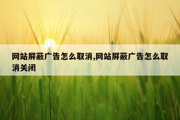 网站屏蔽广告怎么取消,网站屏蔽广告怎么取消关闭