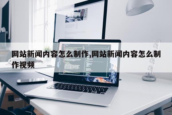 网站新闻内容怎么制作,网站新闻内容怎么制作视频