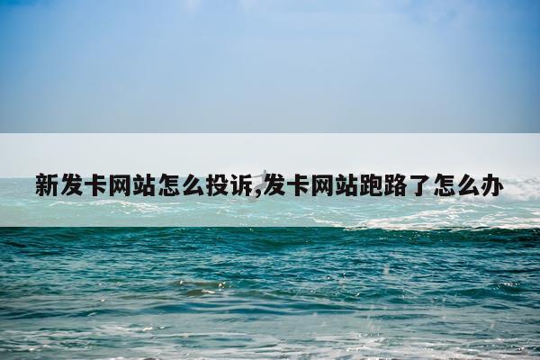 新发卡网站怎么投诉,发卡网站跑路了怎么办