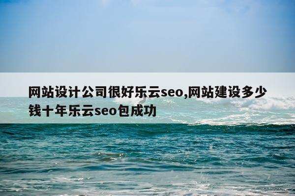 网站设计公司很好乐云seo,网站建设多少钱十年乐云seo包成功
