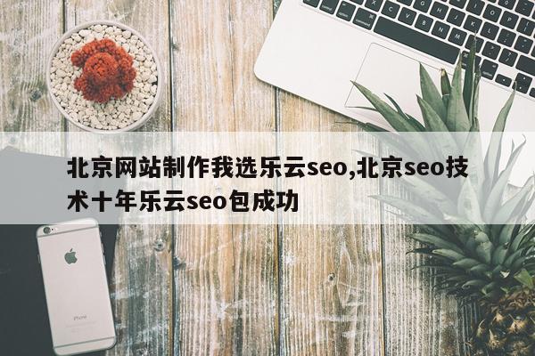北京网站制作我选乐云seo,北京seo技术十年乐云seo包成功