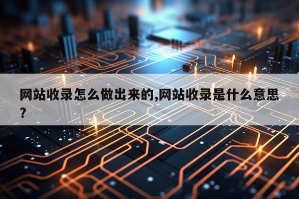 网站收录怎么做出来的,网站收录是什么意思?