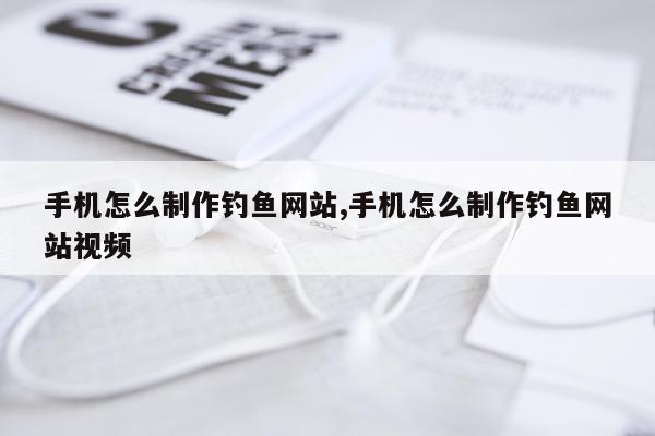 手机怎么制作钓鱼网站,手机怎么制作钓鱼网站视频