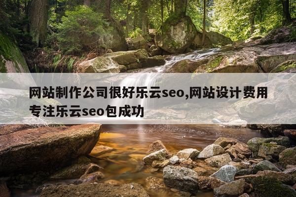 网站制作公司很好乐云seo,网站设计费用专注乐云seo包成功