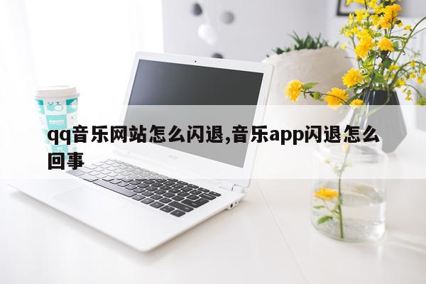 qq音乐网站怎么闪退,音乐app闪退怎么回事
