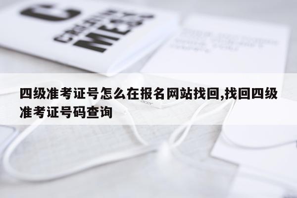 四级准考证号怎么在报名网站找回,找回四级准考证号码查询