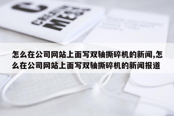 怎么在公司网站上面写双轴撕碎机的新闻,怎么在公司网站上面写双轴撕碎机的新闻报道