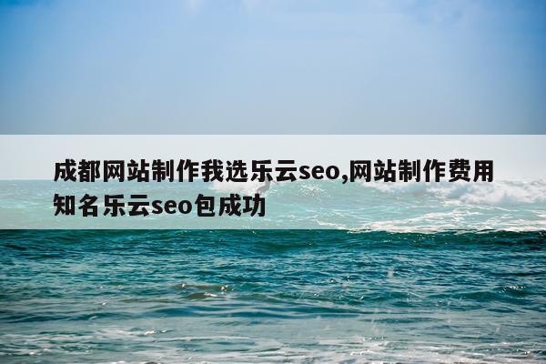 成都网站制作我选乐云seo,网站制作费用知名乐云seo包成功