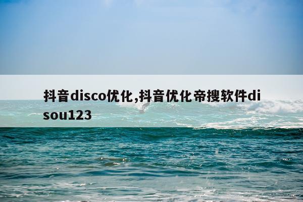 抖音disco优化,抖音优化帝搜软件disou123