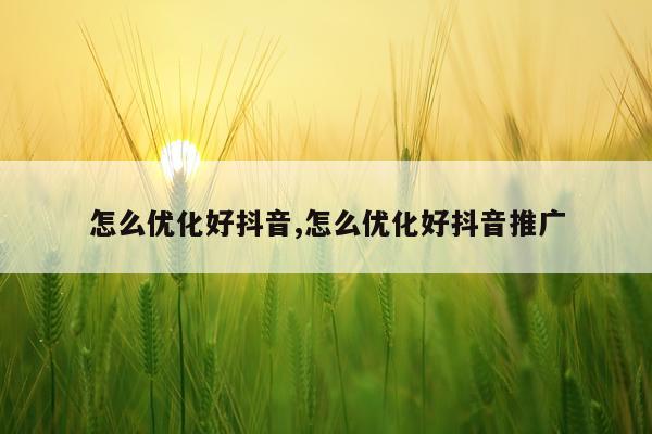 怎么优化好抖音,怎么优化好抖音推广
