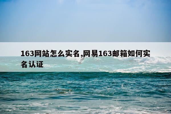 163网站怎么实名,网易163邮箱如何实名认证