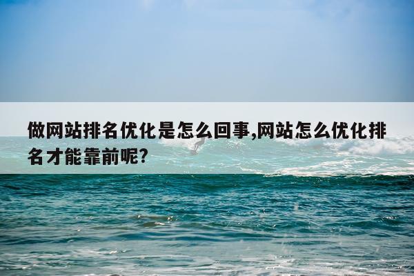 做网站排名优化是怎么回事,网站怎么优化排名才能靠前呢?