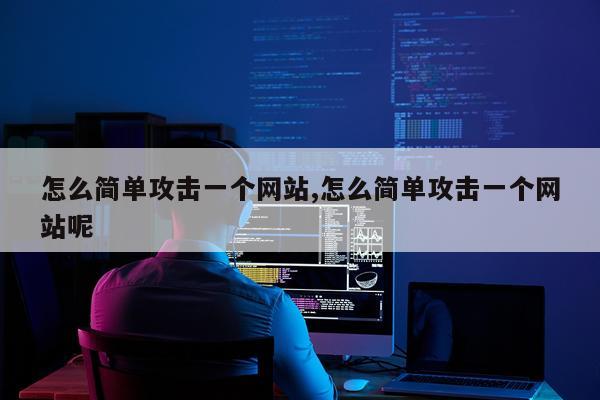 怎么简单攻击一个网站,怎么简单攻击一个网站呢