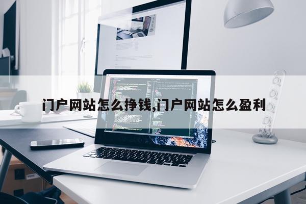 门户网站怎么挣钱,门户网站怎么盈利