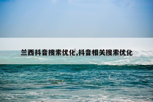 兰西抖音搜索优化,抖音相关搜索优化