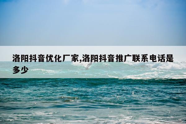 洛阳抖音优化厂家,洛阳抖音推广联系电话是多少