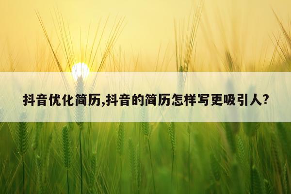 抖音优化简历,抖音的简历怎样写更吸引人?