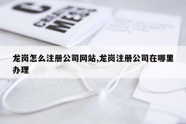 龙岗怎么注册公司网站,龙岗注册公司在哪里办理