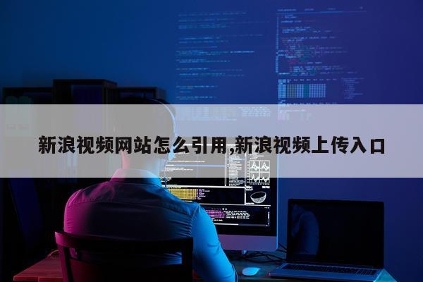 新浪视频网站怎么引用,新浪视频上传入口