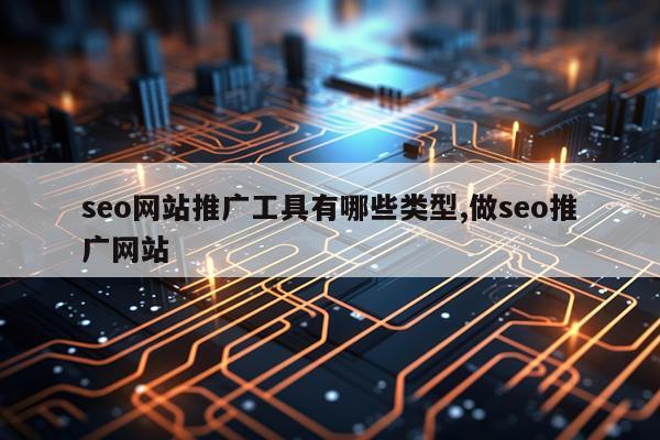 seo网站推广工具有哪些类型,做seo推广网站