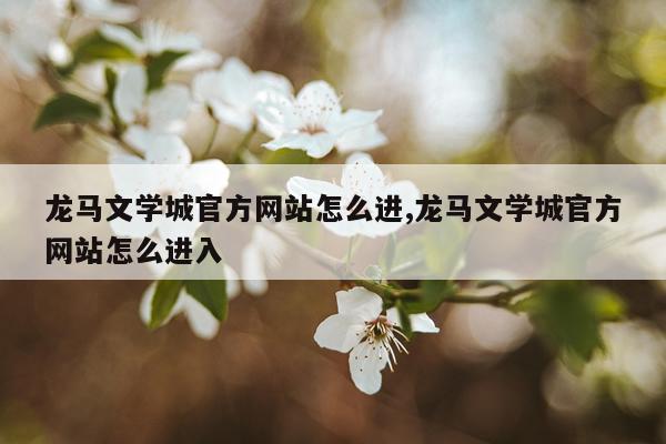 龙马文学城官方网站怎么进,龙马文学城官方网站怎么进入