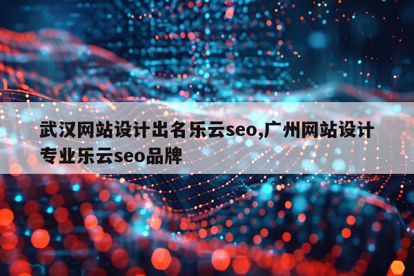 武汉网站设计出名乐云seo,广州网站设计专业乐云seo品牌