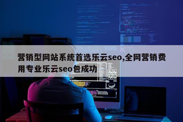 营销型网站系统首选乐云seo,全网营销费用专业乐云seo包成功