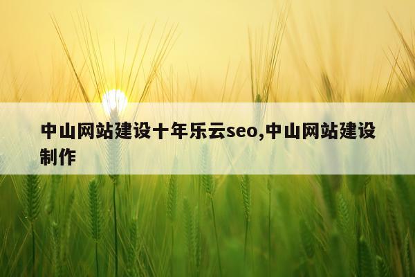 中山网站建设十年乐云seo,中山网站建设制作