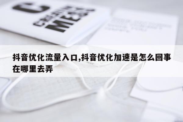 抖音优化流量入口,抖音优化加速是怎么回事在哪里去弄