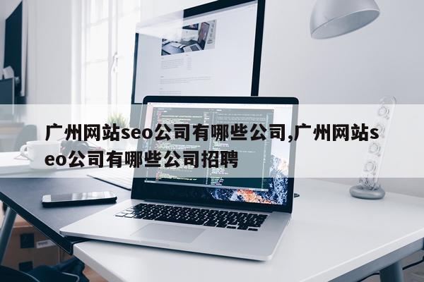 广州网站seo公司有哪些公司,广州网站seo公司有哪些公司招聘