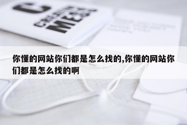 你懂的网站你们都是怎么找的,你懂的网站你们都是怎么找的啊