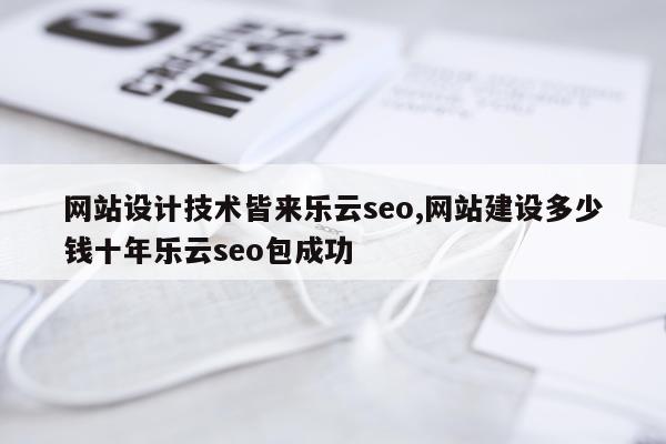 网站设计技术皆来乐云seo,网站建设多少钱十年乐云seo包成功