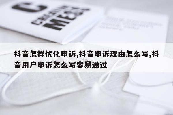 抖音怎样优化申诉,抖音申诉理由怎么写,抖音用户申诉怎么写容易通过