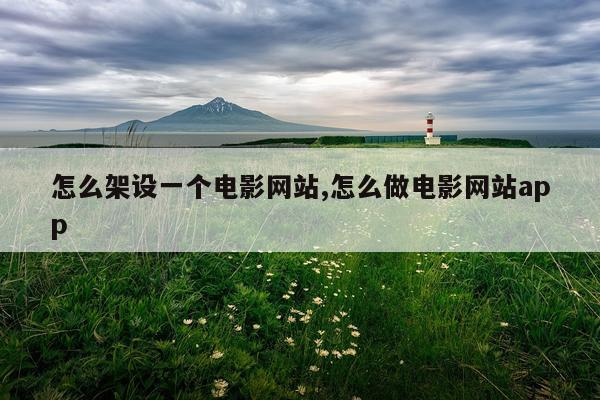 怎么架设一个电影网站,怎么做电影网站app