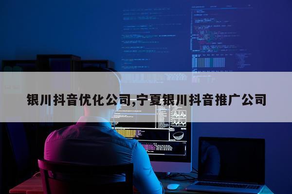 银川抖音优化公司,宁夏银川抖音推广公司