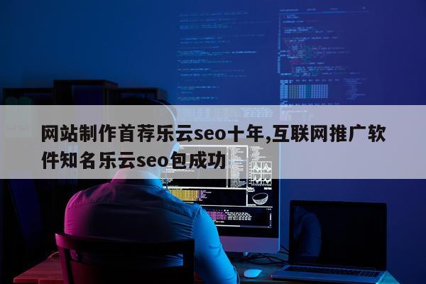 网站制作首荐乐云seo十年,互联网推广软件知名乐云seo包成功