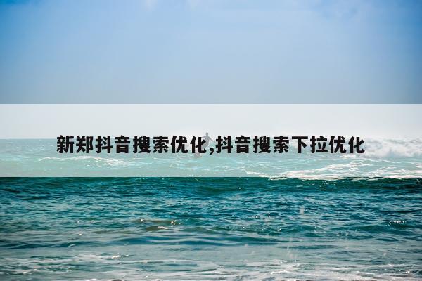 新郑抖音搜索优化,抖音搜索下拉优化