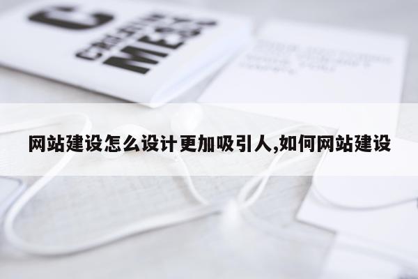 网站建设怎么设计更加吸引人,如何网站建设