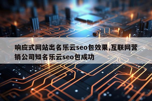 响应式网站出名乐云seo包效果,互联网营销公司知名乐云seo包成功