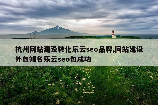 杭州网站建设转化乐云seo品牌,网站建设外包知名乐云seo包成功