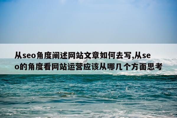 从seo角度阐述网站文章如何去写,从seo的角度看网站运营应该从哪几个方面思考