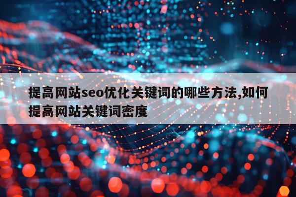 提高网站seo优化关键词的哪些方法,如何提高网站关键词密度