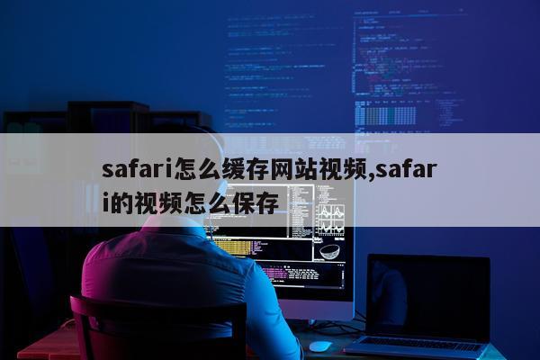 safari怎么缓存网站视频,safari的视频怎么保存