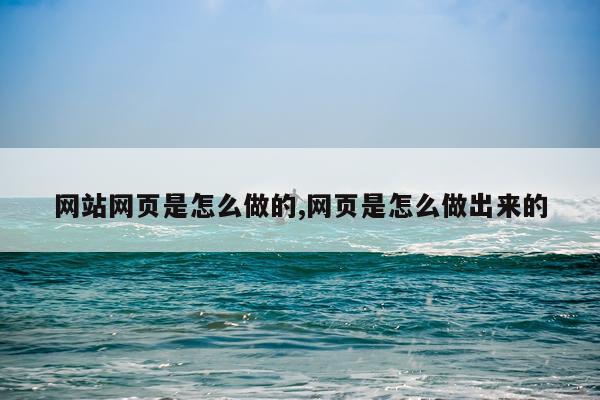 网站网页是怎么做的,网页是怎么做出来的