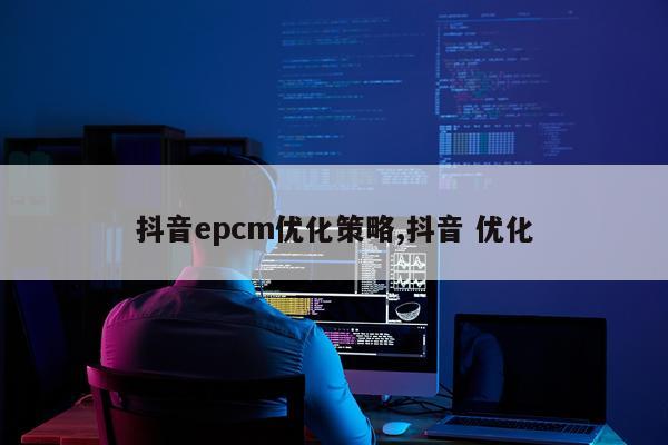 抖音epcm优化策略,抖音 优化