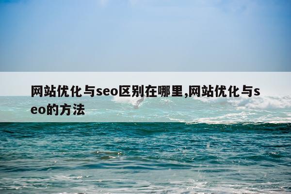 网站优化与seo区别在哪里,网站优化与seo的方法