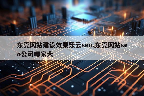 东莞网站建设效果乐云seo,东莞网站seo公司哪家大